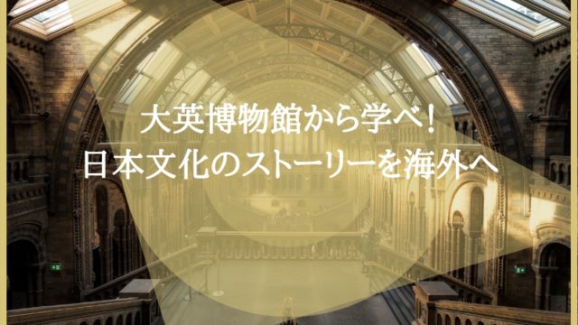 大英博物館から学べ！日本文化のストーリーを海外へ